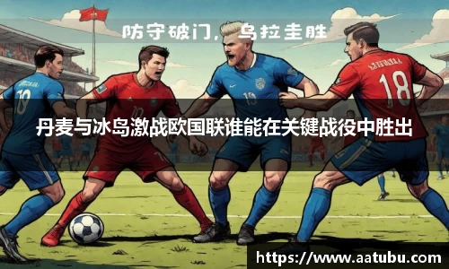 丹麦与冰岛激战欧国联谁能在关键战役中胜出