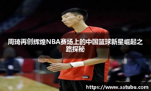 周琦再创辉煌NBA赛场上的中国篮球新星崛起之路探秘