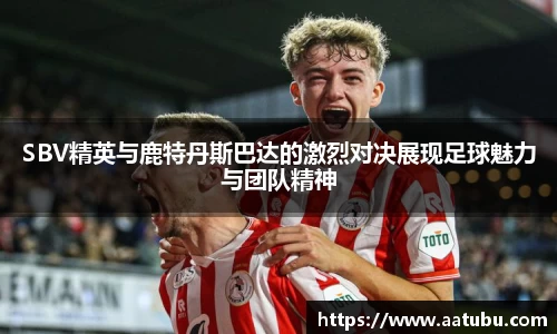 SBV精英与鹿特丹斯巴达的激烈对决展现足球魅力与团队精神