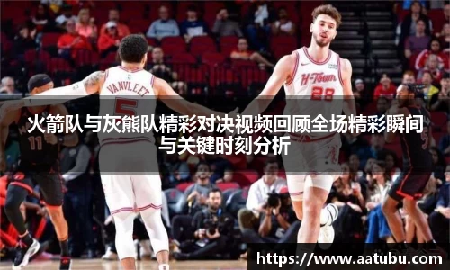火箭队与灰熊队精彩对决视频回顾全场精彩瞬间与关键时刻分析