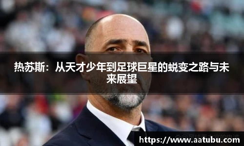 热苏斯：从天才少年到足球巨星的蜕变之路与未来展望