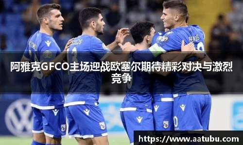 阿雅克GFCO主场迎战欧塞尔期待精彩对决与激烈竞争