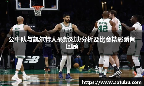 公牛队与凯尔特人最新对决分析及比赛精彩瞬间回顾