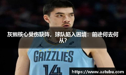 灰熊核心受伤缺阵，球队陷入困境：前途何去何从？