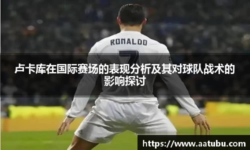 卢卡库在国际赛场的表现分析及其对球队战术的影响探讨