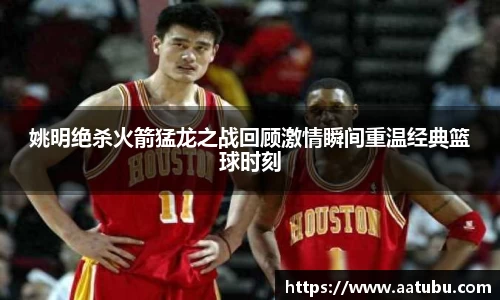 姚明绝杀火箭猛龙之战回顾激情瞬间重温经典篮球时刻