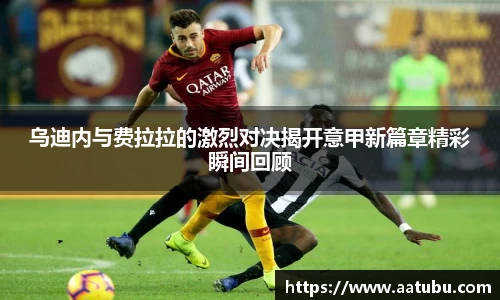 乌迪内与费拉拉的激烈对决揭开意甲新篇章精彩瞬间回顾