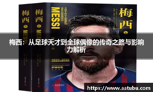 梅西：从足球天才到全球偶像的传奇之路与影响力解析