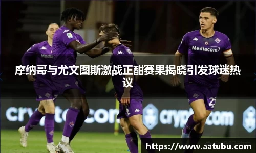 摩纳哥与尤文图斯激战正酣赛果揭晓引发球迷热议