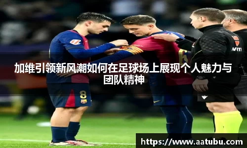 加维引领新风潮如何在足球场上展现个人魅力与团队精神