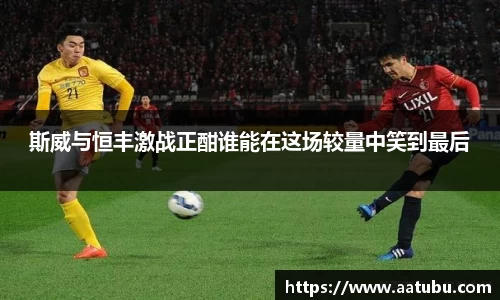 斯威与恒丰激战正酣谁能在这场较量中笑到最后