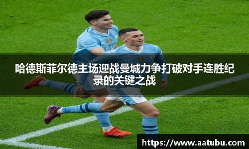 哈德斯菲尔德主场迎战曼城力争打破对手连胜纪录的关键之战